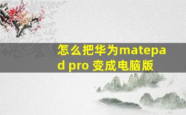 怎么把华为matepad pro 变成电脑版